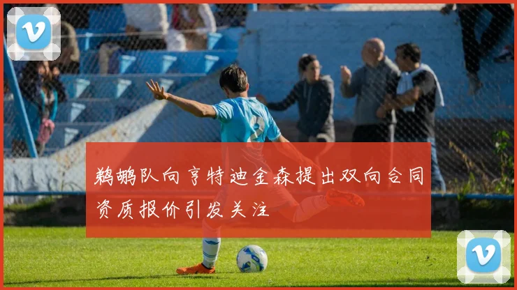鹈鹕队向亨特迪金森提出双向合同资质报价引发关注
