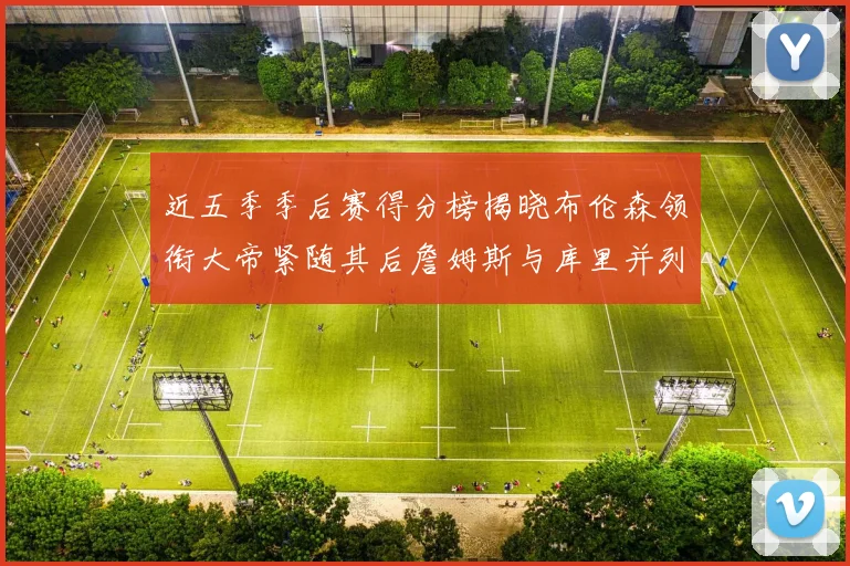 近五季季后赛得分榜揭晓布伦森领衔大帝紧随其后詹姆斯与库里并列第四