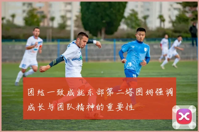 团结一致成就东部第二塔图姆强调成长与团队精神的重要性