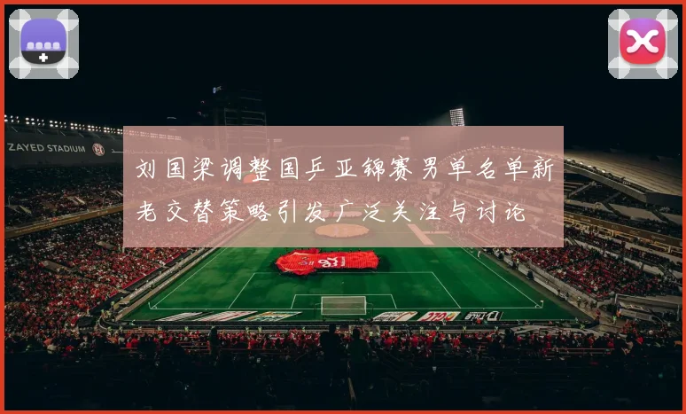 刘国梁调整国乒亚锦赛男单名单新老交替策略引发广泛关注与讨论