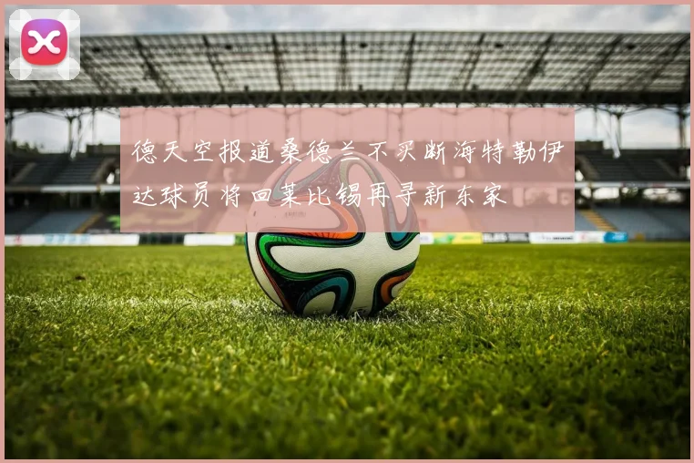 德天空报道桑德兰不买断海特勒伊达球员将回莱比锡再寻新东家