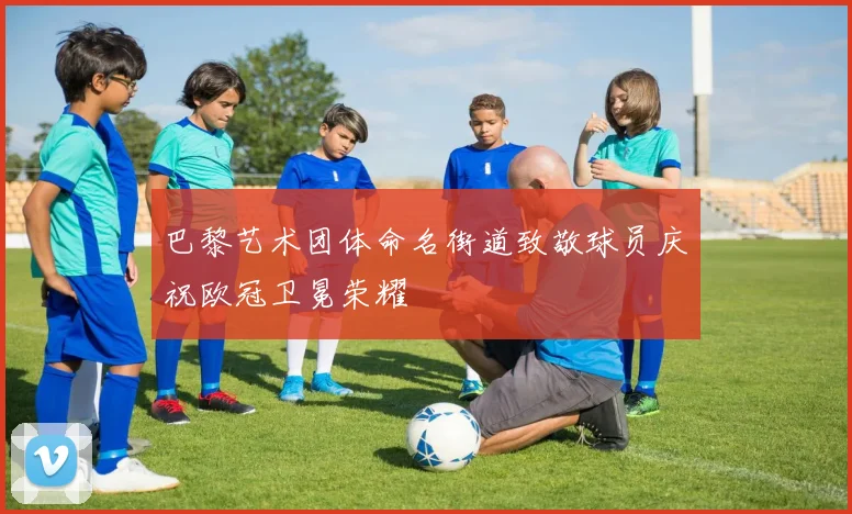 巴黎艺术团体命名街道致敬球员庆祝欧冠卫冕荣耀