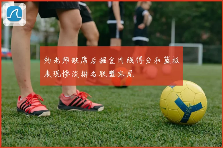 约老师缺席后掘金内线得分和篮板表现惨淡排名联盟末尾