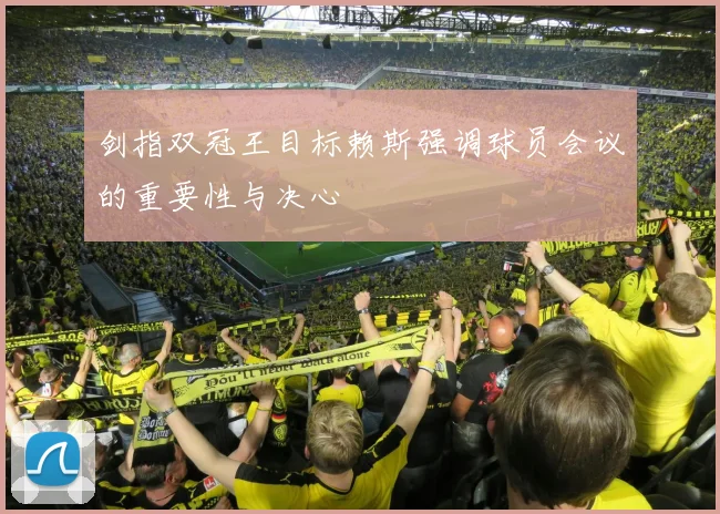剑指双冠王目标赖斯强调球员会议的重要性与决心