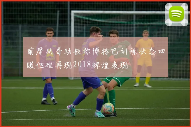 前摩纳哥助教称博格巴训练状态回暖但难再现2018辉煌表现