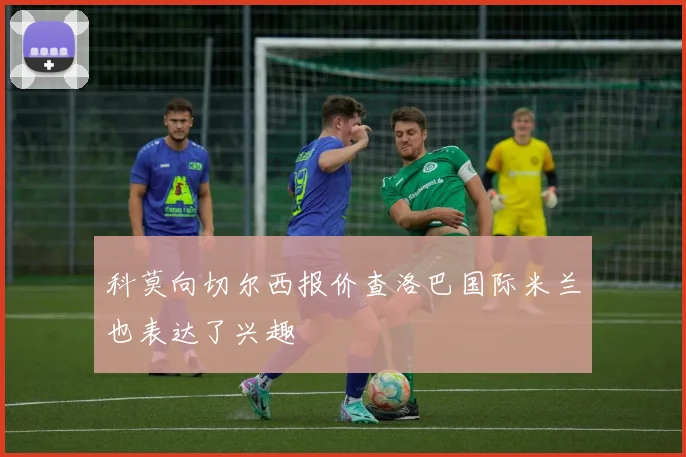 科莫向切尔西报价查洛巴国际米兰也表达了兴趣