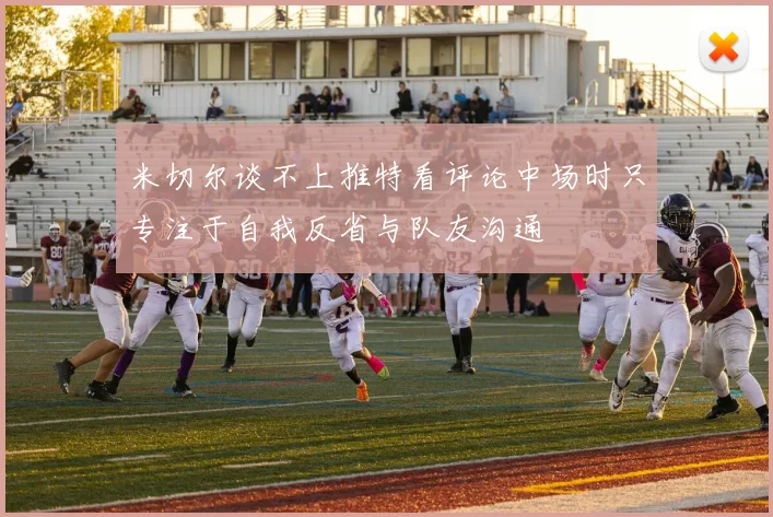 米切尔谈不上推特看评论中场时只专注于自我反省与队友沟通