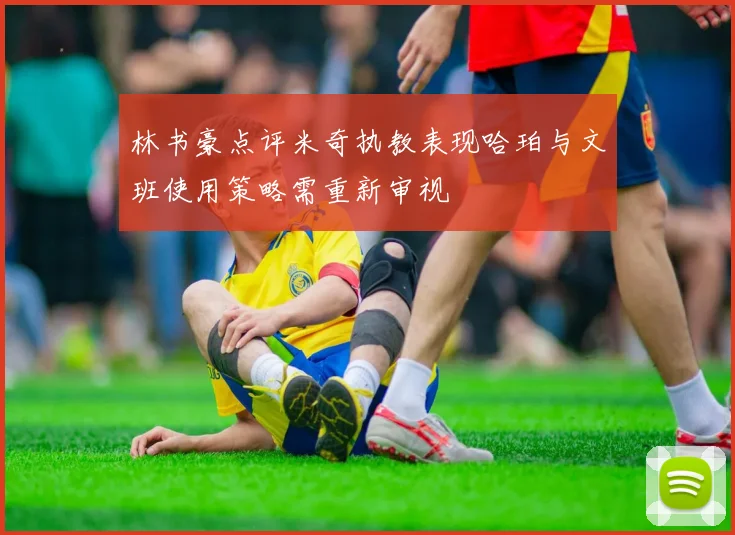 林书豪点评米奇执教表现哈珀与文班使用策略需重新审视