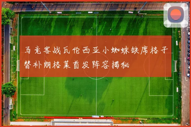 马竞客战瓦伦西亚小蜘蛛缺席格子替补朗格莱首发阵容揭秘