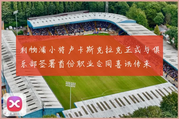 利物浦小将卢卡斯克拉克正式与俱乐部签署首份职业合同喜讯传来