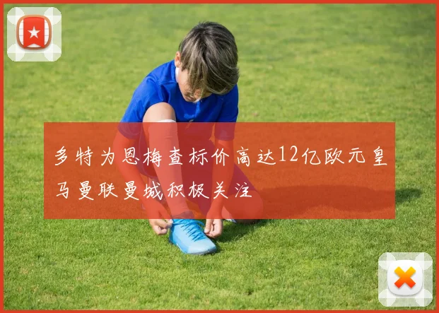 多特为恩梅查标价高达12亿欧元皇马曼联曼城积极关注