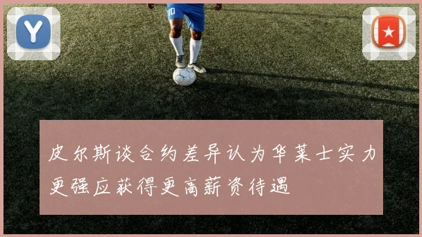 皮尔斯谈合约差异认为华莱士实力更强应获得更高薪资待遇
