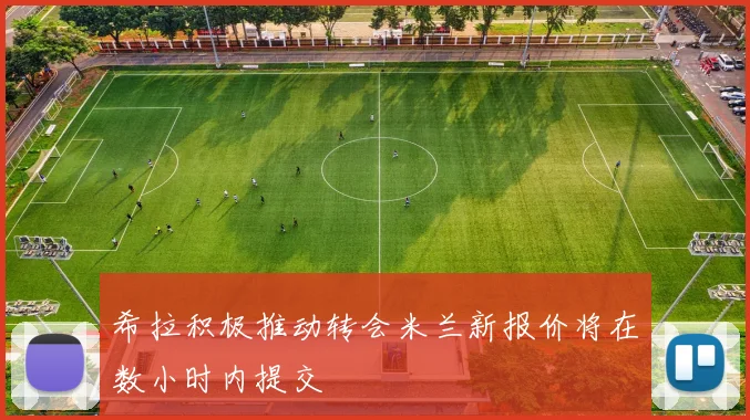 希拉积极推动转会米兰新报价将在数小时内提交