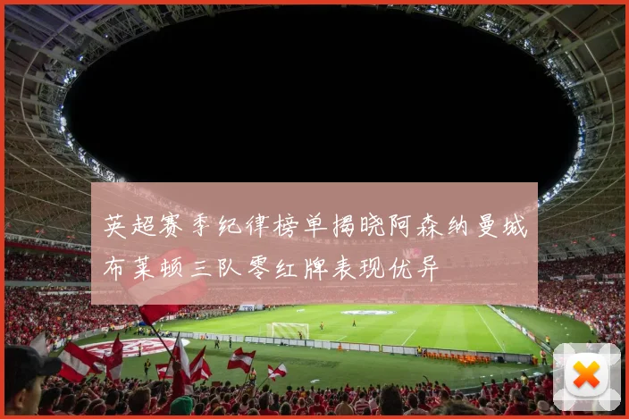 英超赛季纪律榜单揭晓阿森纳曼城布莱顿三队零红牌表现优异