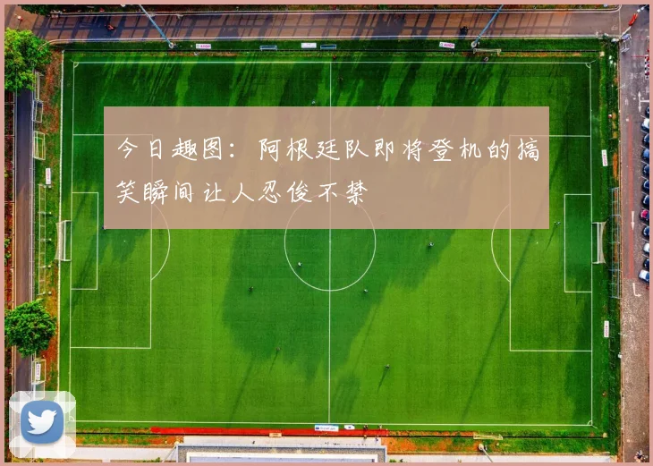今日趣图：阿根廷队即将登机的搞笑瞬间让人忍俊不禁