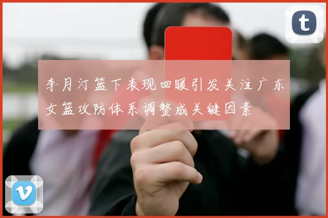 李月汀篮下表现回暖引发关注广东女篮攻防体系调整成关键因素
