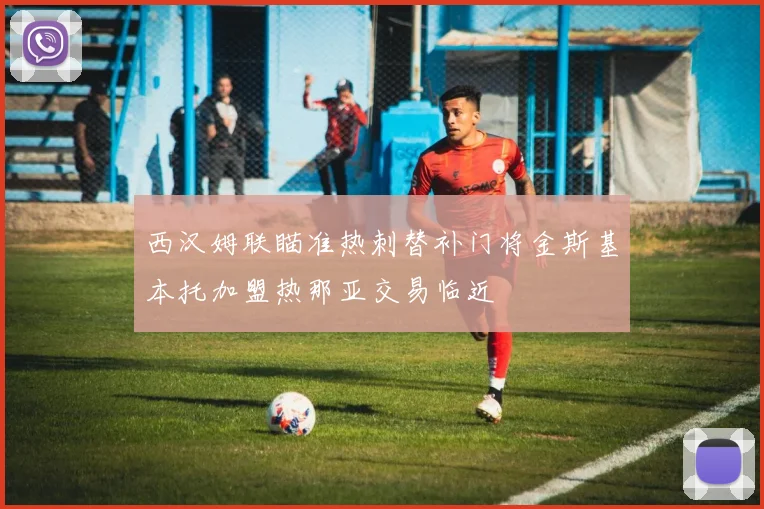 西汉姆联瞄准热刺替补门将金斯基本托加盟热那亚交易临近