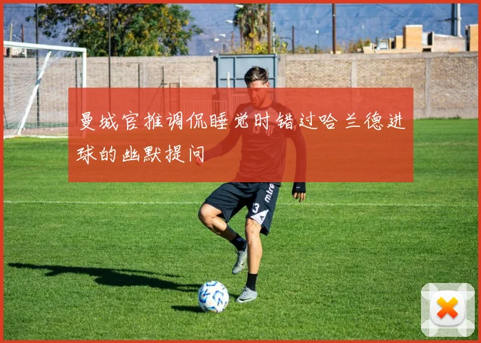 曼城官推调侃睡觉时错过哈兰德进球的幽默提问