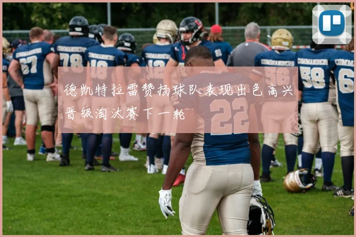 德凯特拉雷赞扬球队表现出色高兴晋级淘汰赛下一轮