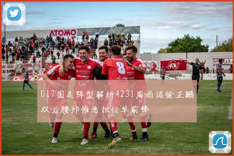U17国足阵型解析4231周雨诺徐正鹏双后腰帅惟浩担任单前锋