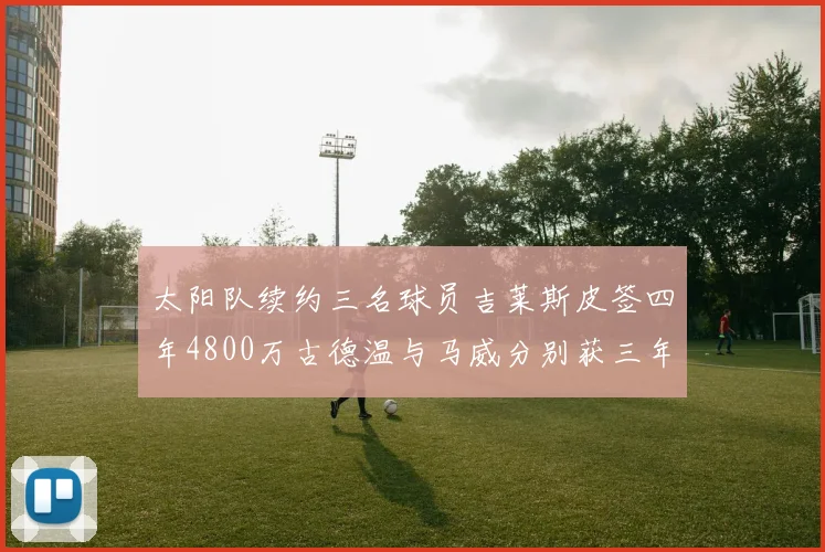 太阳队续约三名球员吉莱斯皮签四年4800万古德温与马威分别获三年合同