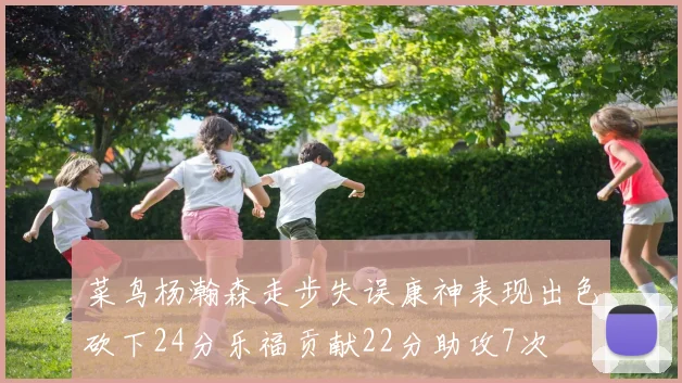 菜鸟杨瀚森走步失误康神表现出色砍下24分乐福贡献22分助攻7次