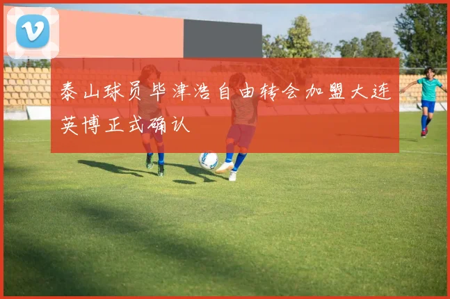 泰山球员毕津浩自由转会加盟大连英博正式确认