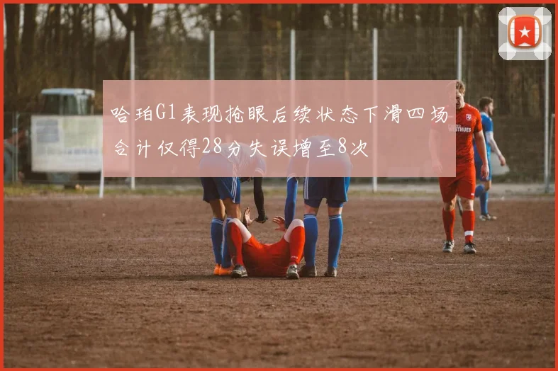 哈珀G1表现抢眼后续状态下滑四场合计仅得28分失误增至8次