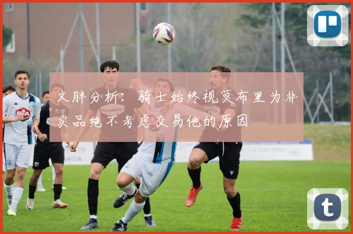 文胖分析：骑士始终视莫布里为非卖品绝不考虑交易他的原因