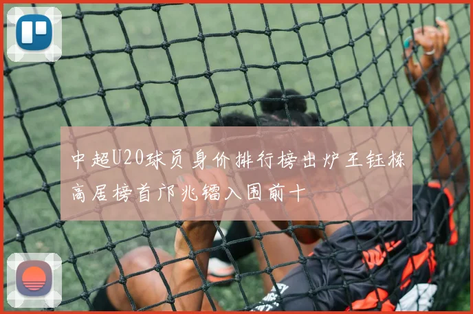 中超U20球员身价排行榜出炉王钰栋高居榜首邝兆镭入围前十