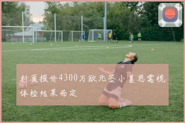 科莫报价4300万欧元签小基恩需视体检结果而定