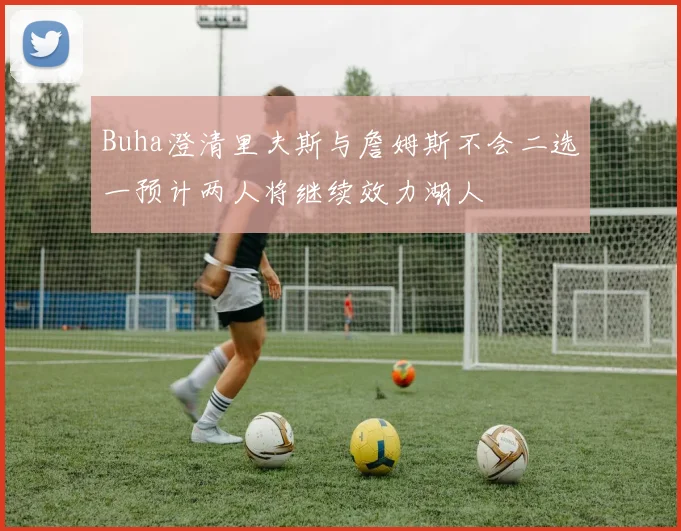 Buha澄清里夫斯与詹姆斯不会二选一预计两人将继续效力湖人
