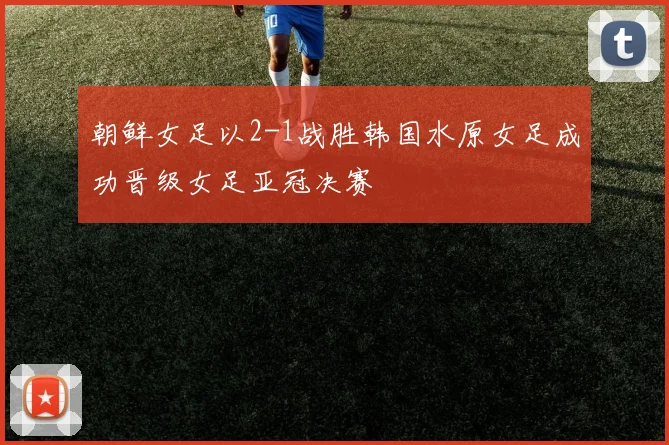 朝鲜女足以2-1战胜韩国水原女足成功晋级女足亚冠决赛