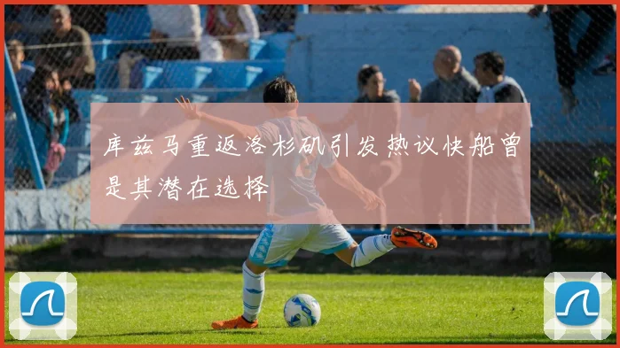 库兹马重返洛杉矶引发热议快船曾是其潜在选择