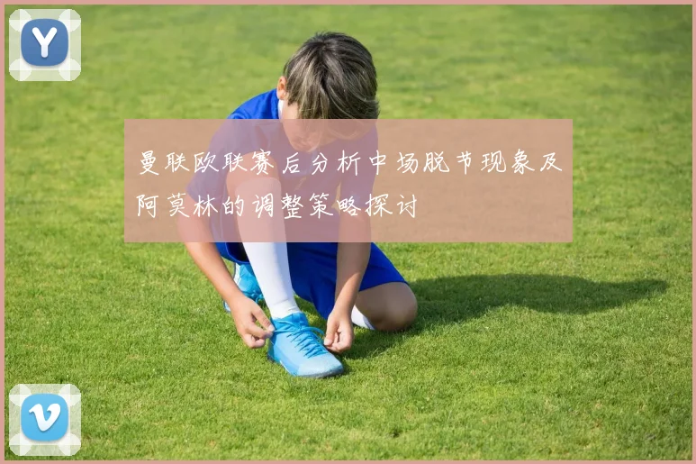 曼联欧联赛后分析中场脱节现象及阿莫林的调整策略探讨