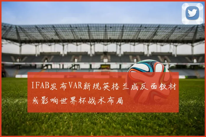 IFAB发布VAR新规英格兰成反面教材或影响世界杯战术布局