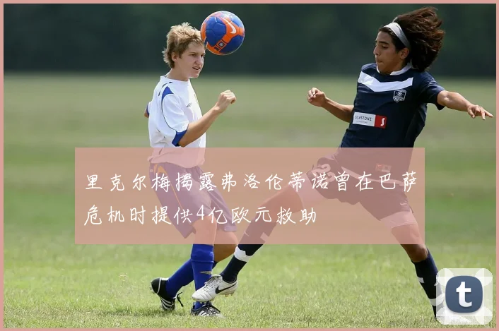 里克尔梅揭露弗洛伦蒂诺曾在巴萨危机时提供4亿欧元救助