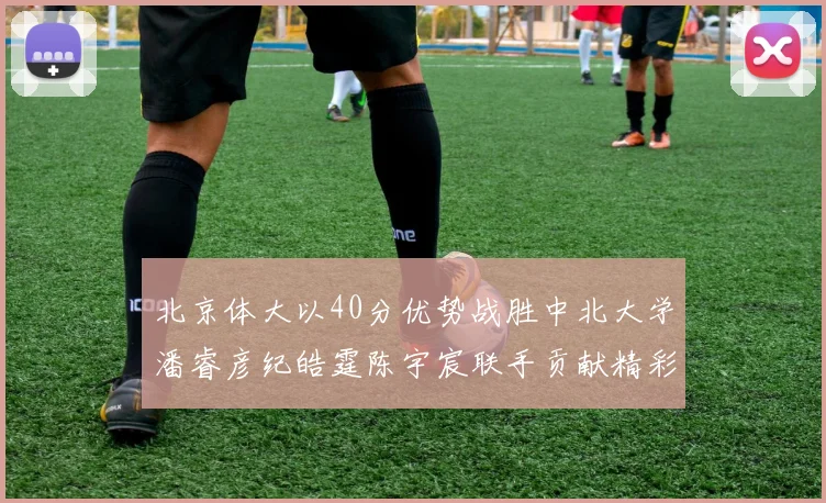 北京体大以40分优势战胜中北大学潘睿彦纪皓霆陈宇宸联手贡献精彩表现